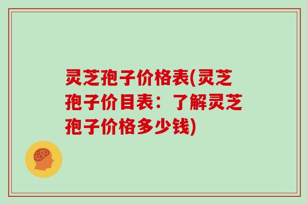 灵芝孢子价格表(灵芝孢子价目表：了解灵芝孢子价格多少钱)