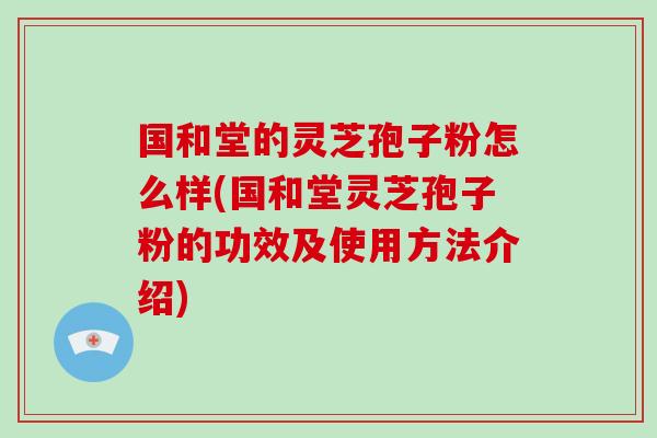 国和堂的灵芝孢子粉怎么样(国和堂灵芝孢子粉的功效及使用方法介绍)-第1张图片-灵芝大师 国和堂的灵芝孢子粉怎么样(国和堂灵芝孢子粉的功效及使用方法介绍)-第1张图片-灵芝大师