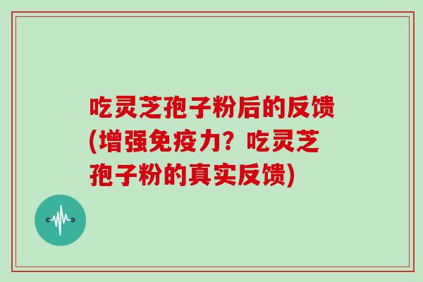吃灵芝孢子粉后的反馈(增强免疫力？吃灵芝孢子粉的真实反馈)