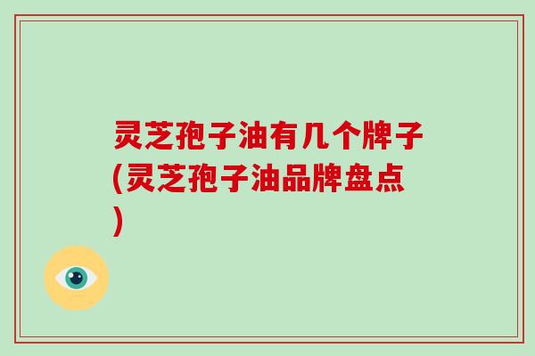 灵芝孢子油有几个牌子(灵芝孢子油品牌盘点)