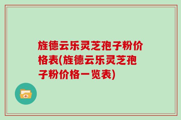 旌德云乐灵芝孢子粉价格表(旌德云乐灵芝孢子粉价格一览表)