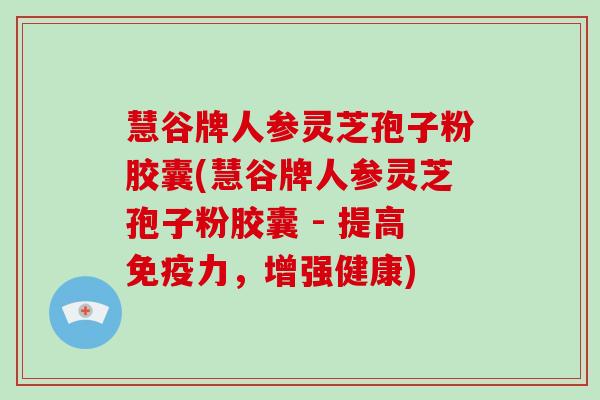 慧谷牌人参灵芝孢子粉胶囊(慧谷牌人参灵芝孢子粉胶囊 - 提高免疫力,增强健康)-第1张图片-灵芝大师 慧谷牌人参灵芝孢子粉胶囊(慧谷牌人参灵芝孢子粉胶囊 - 提高免疫力,增强健康)-第1张图片-灵芝大师