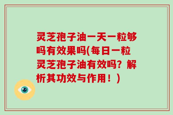 灵芝孢子油一天一粒够吗有效果吗(每日一粒灵芝孢子油有效吗？解析其功效与作用！)