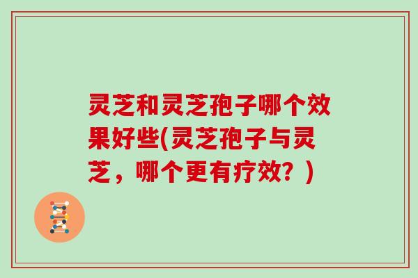 灵芝和灵芝孢子哪个效果好些(灵芝孢子与灵芝，哪个更有疗效？)