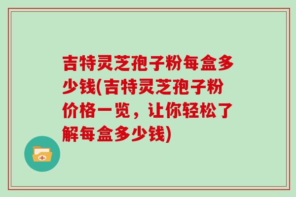 吉特灵芝孢子粉每盒多少钱(吉特灵芝孢子粉价格一览，让你轻松了解每盒多少钱)