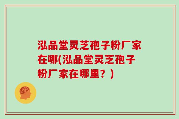 泓品堂灵芝孢子粉厂家在哪(泓品堂灵芝孢子粉厂家在哪里？)