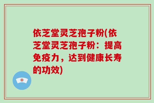 依芝堂灵芝孢子粉(依芝堂灵芝孢子粉:提高免疫力,达到健康长寿的功效)-第1张图片-灵芝大师 依芝堂灵芝孢子粉(依芝堂灵芝孢子粉:提高免疫力,达到健康长寿的功效)-第1张图片-灵芝大师