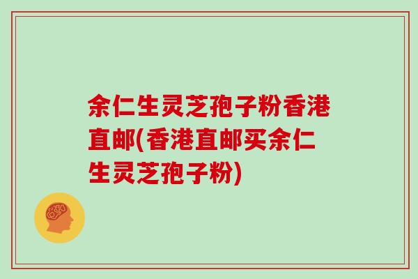 余仁生灵芝孢子粉香港直邮(香港直邮买余仁生灵芝孢子粉)
