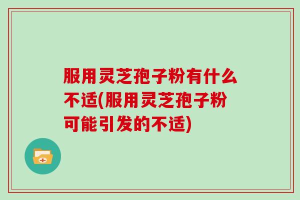 服用灵芝孢子粉有什么不适(服用灵芝孢子粉可能引发的不适)
