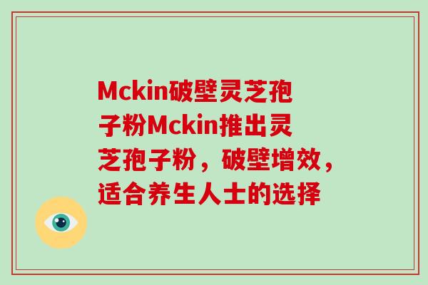 Mckin破壁灵芝孢子粉Mckin推出灵芝孢子粉，破壁增效，适合养生人士的选择