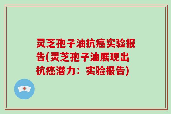 灵芝孢子油抗癌实验报告(灵芝孢子油展现出抗癌潜力：实验报告)