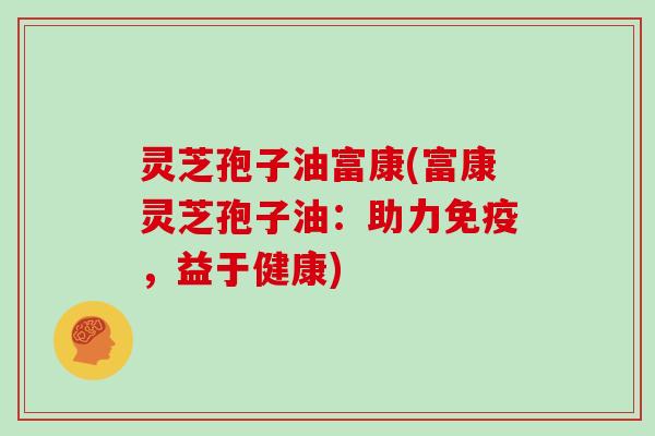 灵芝孢子油富康(富康灵芝孢子油：助力免疫，益于健康)
