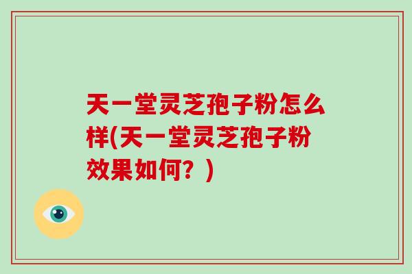 天一堂灵芝孢子粉怎么样(天一堂灵芝孢子粉效果如何？)