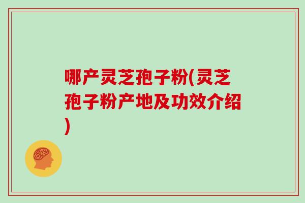 哪产灵芝孢子粉(灵芝孢子粉产地及功效介绍)