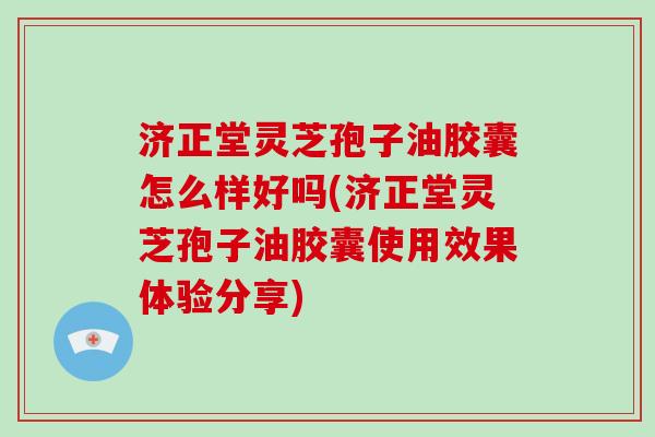 济正堂灵芝孢子油胶囊怎么样好吗(济正堂灵芝孢子油胶囊使用效果体验分享)