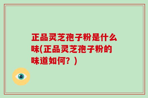 正品灵芝孢子粉是什么味(正品灵芝孢子粉的味道如何？)