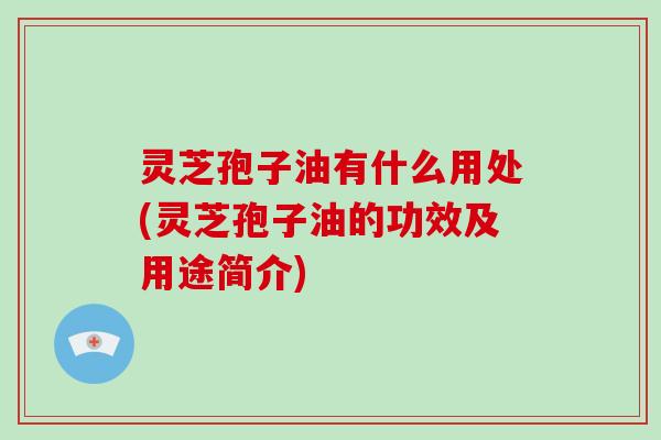 灵芝孢子油有什么用处(灵芝孢子油的功效及用途简介)