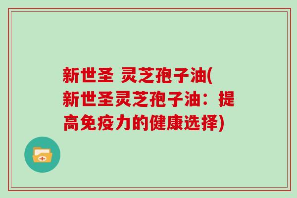 新世圣 灵芝孢子油(新世圣灵芝孢子油：提高免疫力的健康选择)