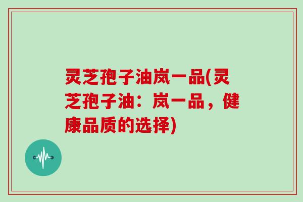 灵芝孢子油岚一品(灵芝孢子油：岚一品，健康品质的选择)
