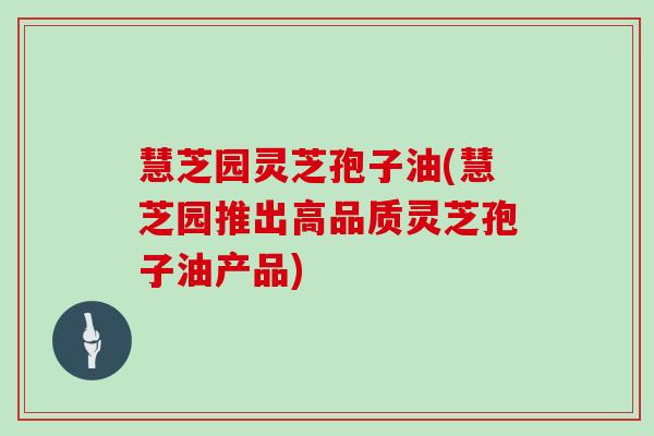 慧芝园灵芝孢子油(慧芝园推出高品质灵芝孢子油产品)