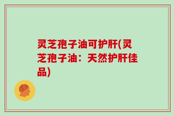 灵芝孢子油可护肝(灵芝孢子油：天然护肝佳品)