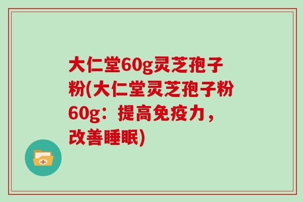 大仁堂60g灵芝孢子粉(大仁堂灵芝孢子粉60g：提高免疫力，改善睡眠)