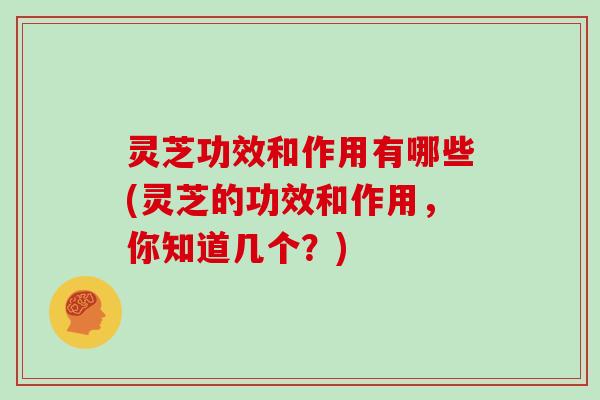 灵芝功效和作用有哪些(灵芝的功效和作用，你知道几个？)