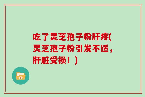 吃了灵芝孢子粉肝疼(灵芝孢子粉引发不适，肝脏受损！)