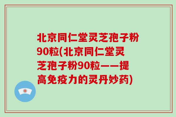 北京同仁堂灵芝孢子粉90粒(北京同仁堂灵芝孢子粉90粒——提高免疫力的灵丹妙药)-第1张图片-灵芝大师 北京同仁堂灵芝孢子粉90粒(北京同仁堂灵芝孢子粉90粒——提高免疫力的灵丹妙药)-第1张图片-灵芝大师