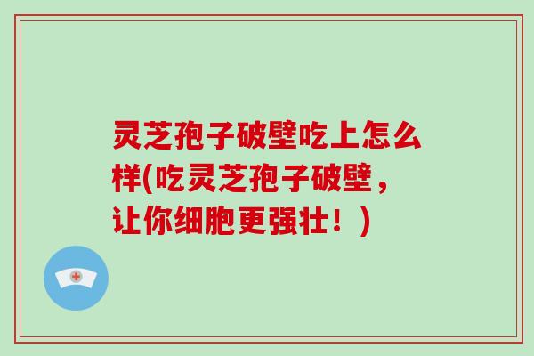 灵芝孢子破壁吃上怎么样(吃灵芝孢子破壁,让你细胞更强壮!)-第1张图片-灵芝大师 灵芝孢子破壁吃上怎么样(吃灵芝孢子破壁,让你细胞更强壮!)-第1张图片-灵芝大师