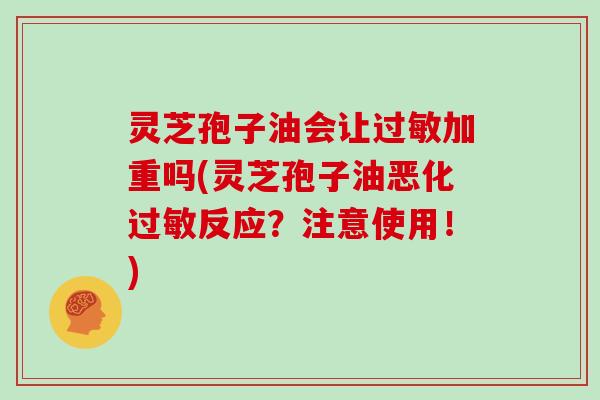 灵芝孢子油会让过敏加重吗(灵芝孢子油恶化过敏反应？注意使用！)