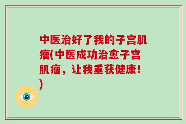中医治好了我的子宫肌瘤(中医成功治愈子宫肌瘤，让我重获健康！)