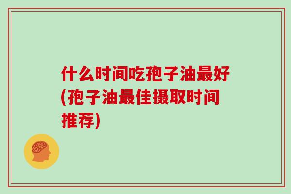 什么时间吃孢子油最好(孢子油最佳摄取时间推荐)