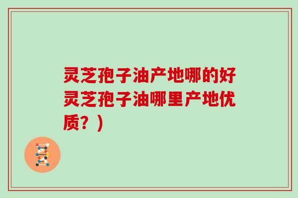 灵芝孢子油产地哪的好灵芝孢子油哪里产地优质？)