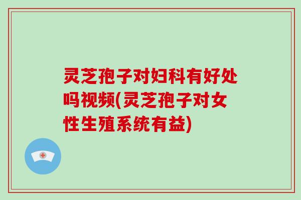 灵芝孢子对妇科有好处吗视频(灵芝孢子对女性生殖系统有益)-第1张图片-灵芝大师