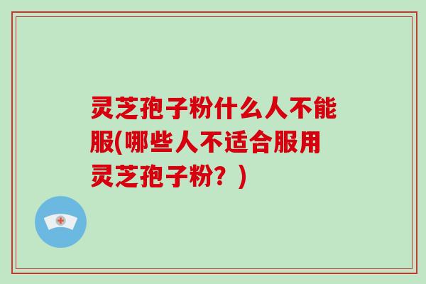 灵芝孢子粉什么人不能服(哪些人不适合服用灵芝孢子粉？)