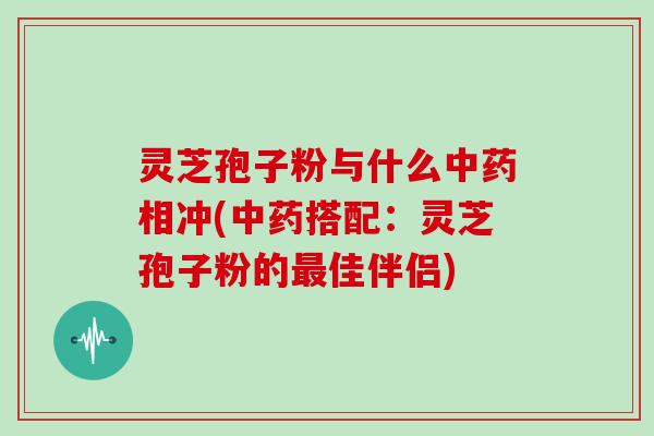 灵芝孢子粉与什么中药相冲(中药搭配：灵芝孢子粉的最佳伴侣)