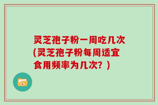 灵芝孢子粉一周吃几次(灵芝孢子粉每周适宜食用频率为几次？)