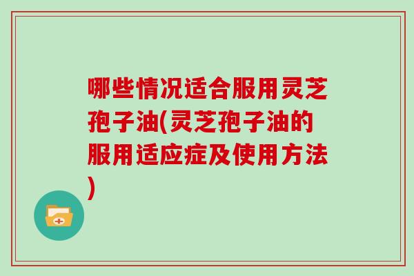 哪些情况适合服用灵芝孢子油(灵芝孢子油的服用适应症及使用方法)-第1张图片-灵芝大师 哪些情况适合服用灵芝孢子油(灵芝孢子油的服用适应症及使用方法)-第1张图片-灵芝大师