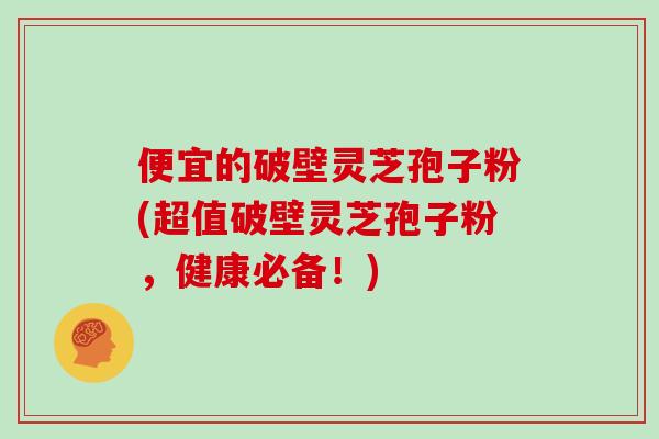 便宜的破壁灵芝孢子粉(超值破壁灵芝孢子粉,健康必备!)-第1张图片-灵芝大师 便宜的破壁灵芝孢子粉(超值破壁灵芝孢子粉,健康必备!)-第1张图片-灵芝大师