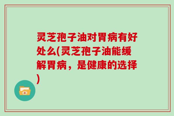 灵芝孢子油对胃病有好处么(灵芝孢子油能缓解胃病,是健康的选择)-第1张图片-灵芝大师 灵芝孢子油对胃病有好处么(灵芝孢子油能缓解胃病,是健康的选择)-第1张图片-灵芝大师