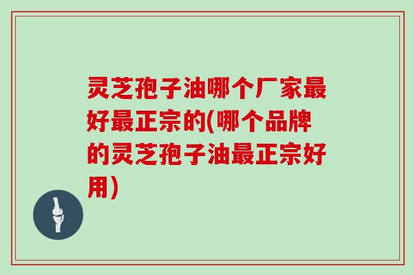灵芝孢子油哪个厂家最好最正宗的(哪个品牌的灵芝孢子油最正宗好用)