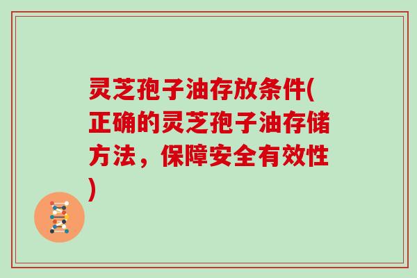 灵芝孢子油存放条件(正确的灵芝孢子油存储方法，保障安全有效性)