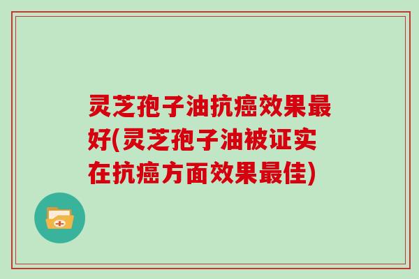 灵芝孢子油抗癌效果最好(灵芝孢子油被证实在抗癌方面效果最佳)