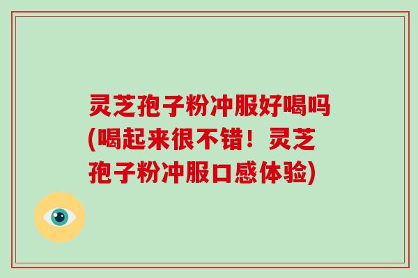 灵芝孢子粉冲服好喝吗(喝起来很不错！灵芝孢子粉冲服口感体验)