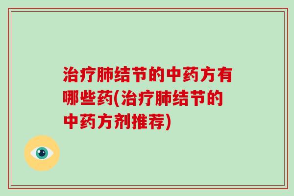 治疗肺结节的中药方有哪些药(治疗肺结节的中药方剂推荐)