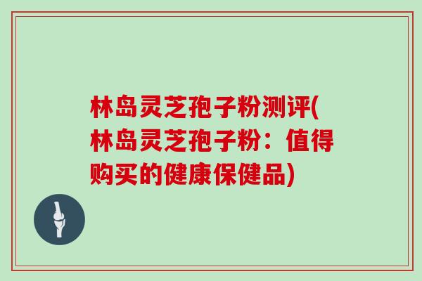 林岛灵芝孢子粉测评(林岛灵芝孢子粉:值得购买的健康保健品)-第1张图片-灵芝大师 林岛灵芝孢子粉测评(林岛灵芝孢子粉:值得购买的健康保健品)-第1张图片-灵芝大师