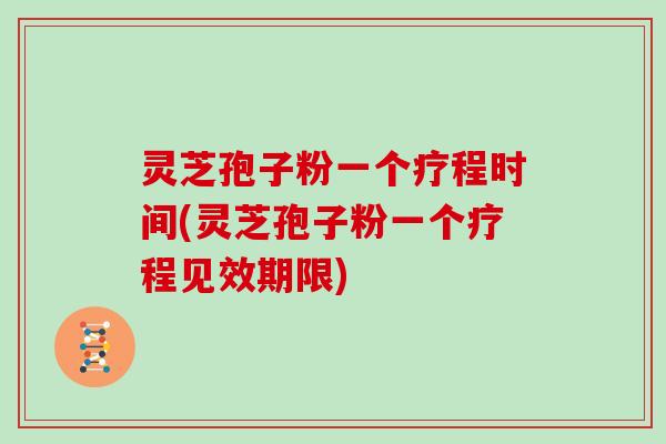 灵芝孢子粉一个疗程时间(灵芝孢子粉一个疗程见效期限)