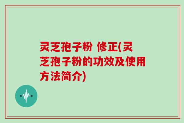 灵芝孢子粉 修正(灵芝孢子粉的功效及使用方法简介)
