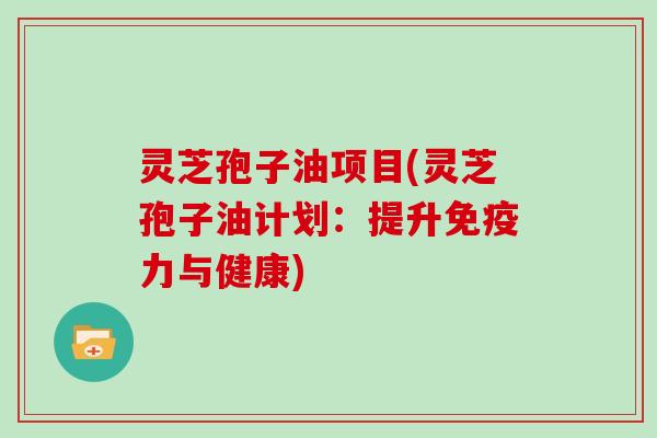 灵芝孢子油项目(灵芝孢子油计划：提升免疫力与健康)